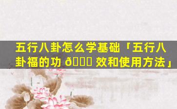 五行八卦怎么学基础「五行八卦福的功 🐅 效和使用方法」